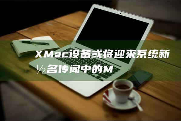 X - Mac设备或将迎来系统新命名 - 传闻中的MacOS取代OS