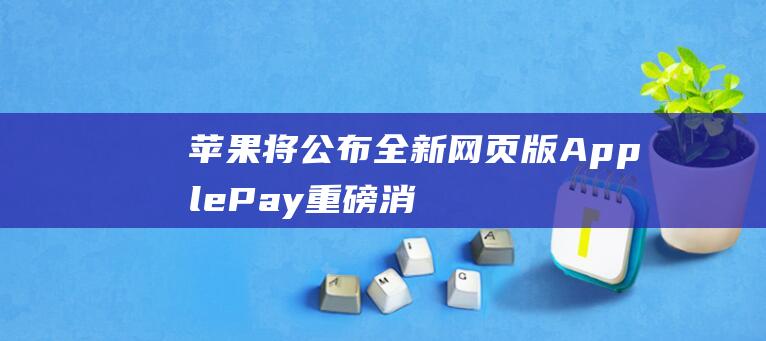 苹果将公布全新网页版Apple - Pay重磅消息 - WWDC大会上 (苹果公司推出全新)