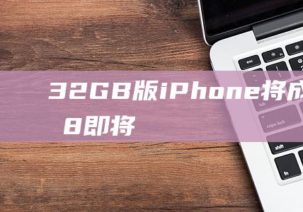 32GB版iPhone将成为历史篇章 - 8即将到来 - 是否预示着未来的手机市场中 - iPhone