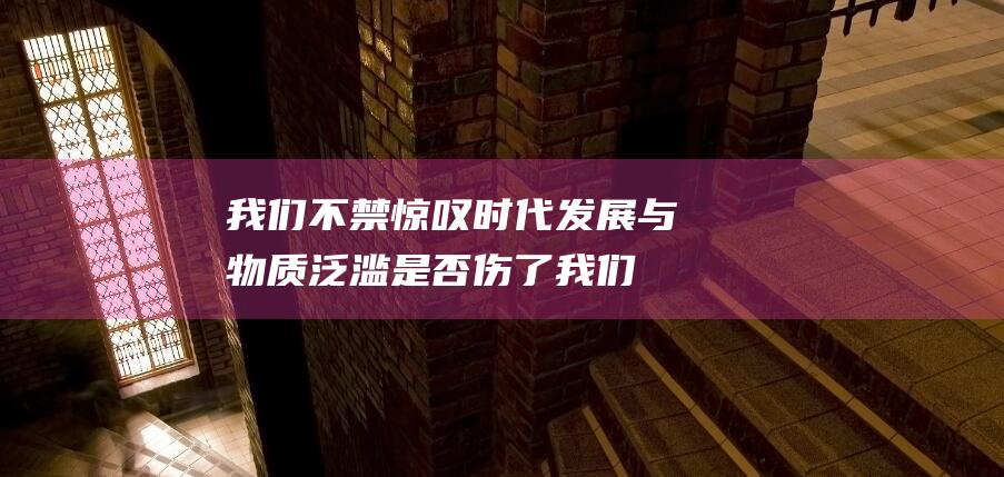 我们不禁惊叹 - 时代发展与物质泛滥是否伤了我们对真实的追求 (我们不禁惊叹英语)