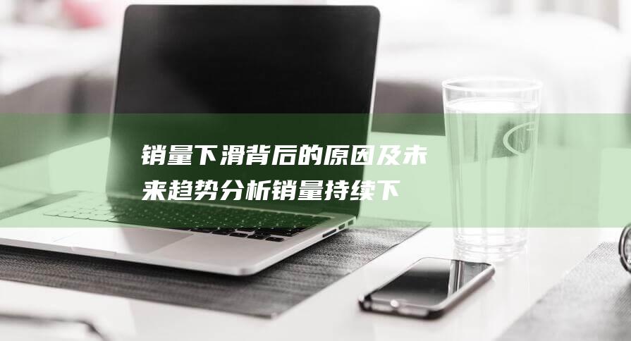 销量下滑背后的原因及未来趋势分析销量持续下