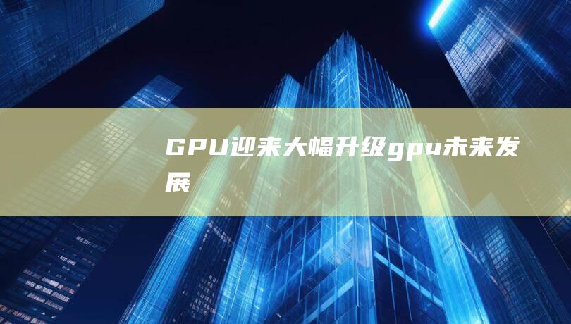 GPU迎来大幅升级 (gpu未来发展)