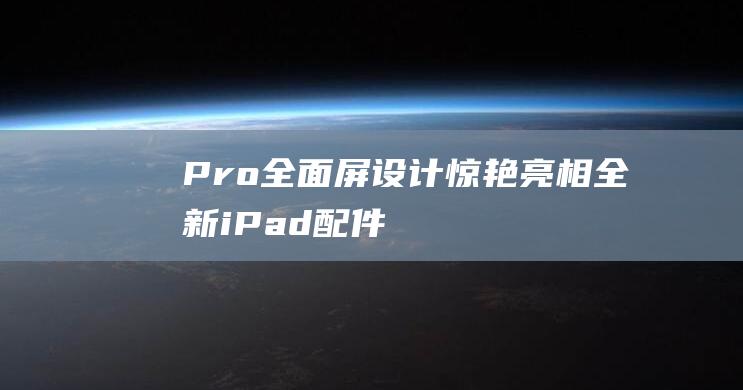 Pro全面屏设计惊艳亮相 - 全新iPad - 配件商独家分享预览图 (pro全面屏是什么)