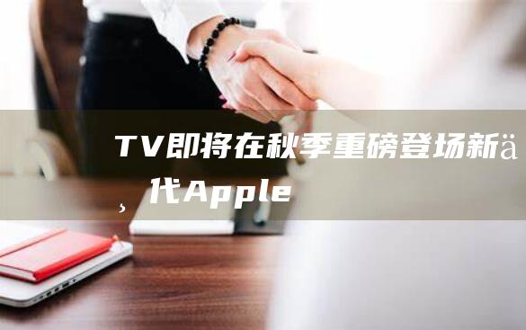 TV即将在秋季重磅登场 - 新一代Apple