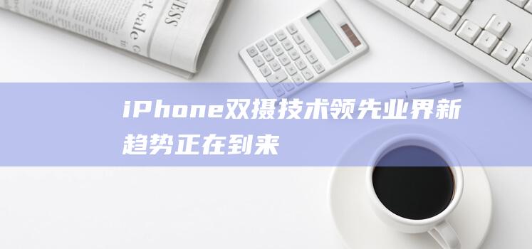 iPhone双摄技术领先业界 - 新趋势正在到来 (iphone官网)