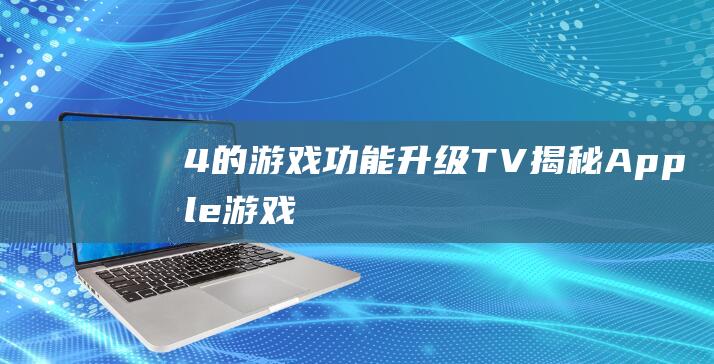 4的游戏功能升级 - TV - 揭秘Apple (游戏4是啥)