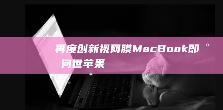 再度创新 - 视网膜MacBook即将问世 - 苹果积极布局 (再创新篇章 解读)