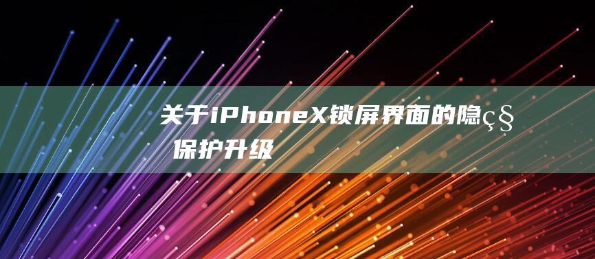 关于iPhone - X锁屏界面的隐私保护升级 (关于iphone 证书过期手机怎么处理)