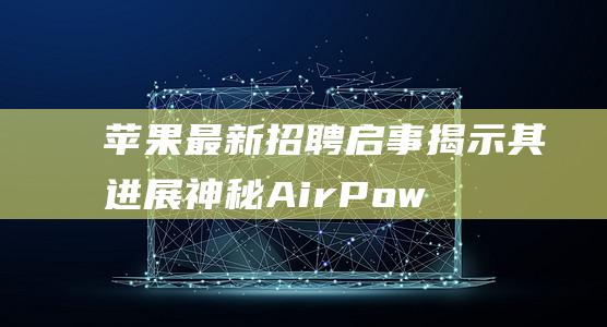 苹果最新招聘启事揭示其进展 - 神秘AirPower持续研发 (苹果 招聘)