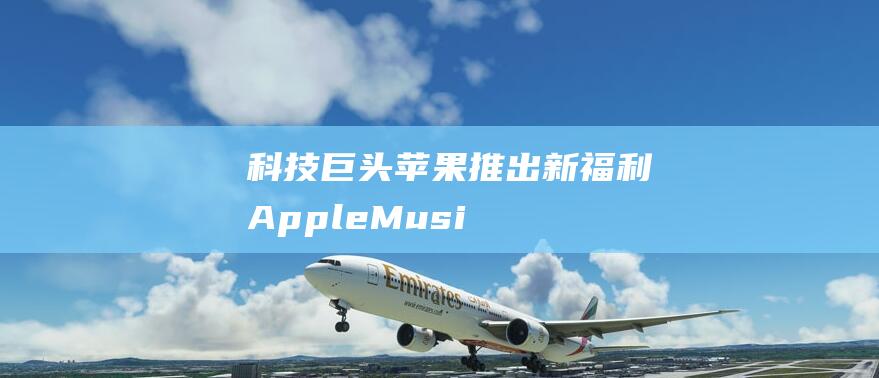 科技巨头苹果推出新福利 - Apple - Music免费试用期长达四个月 (科技巨头苹果公司于2月2日)