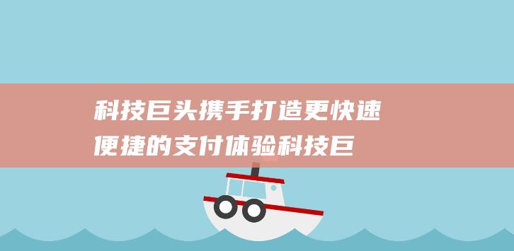 科技巨头携手打造更快速便捷的支付体验科技巨