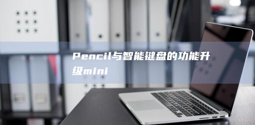 Pencil与智能键盘的功能升级 - mini - 5配备Apple - 全新iPad (pencil怎么连接iphone)