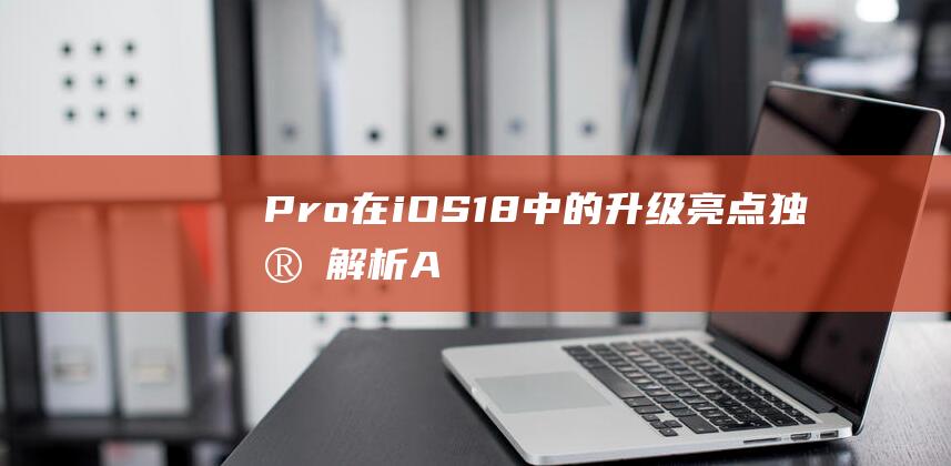 Pro在iOS - 18中的升级亮点 - 独家解析AirPods