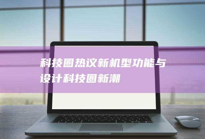 科技圈热议新机型功能与设计 (科技圈新潮)