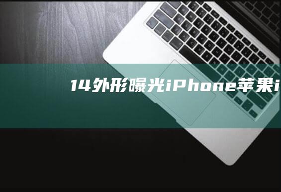 14外形曝光iPhone苹果ios14曝