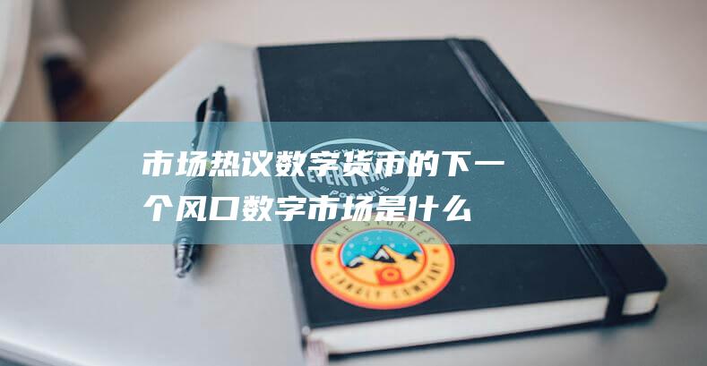 市场热议数字货币的下一个风口 (数字市场是什么)