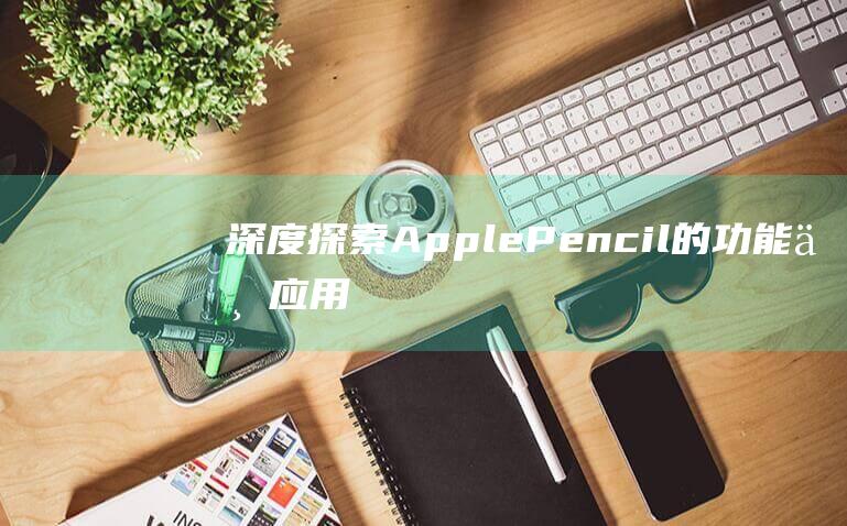 深度探索Apple - Pencil的功能与应用局限 (深度探索c++对象模型)