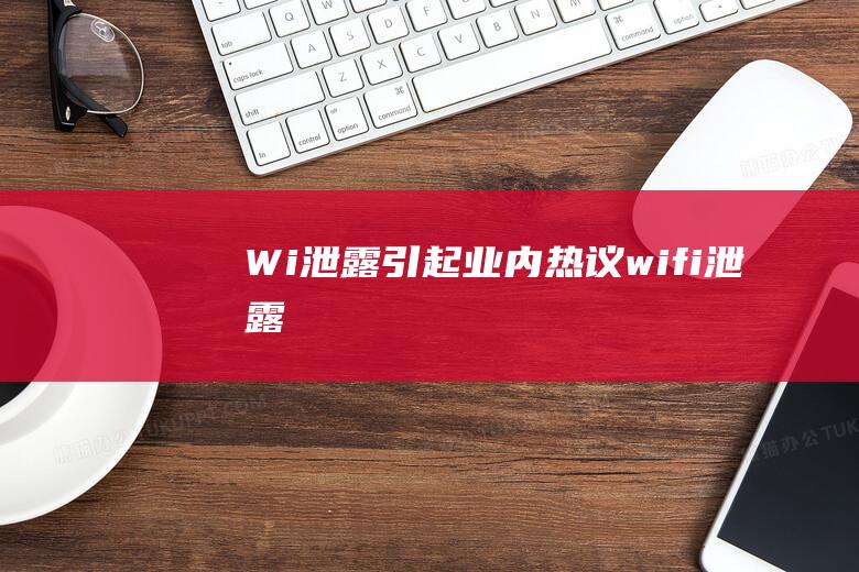 Wi泄露引起业内热议 (wifi泄露)