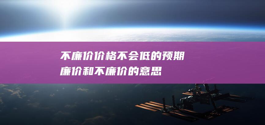 不廉价价格不会低的预期廉价和不廉价的意思