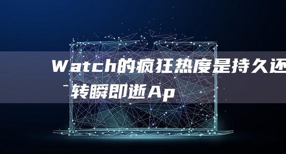 Watch的疯狂热度是持久还是转瞬即逝 - Apple (watch的过去形态)