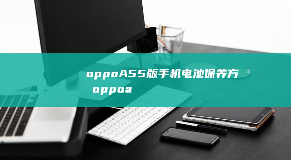 oppoA55版手机电池保养方法 (oppoa5什么时候上市)