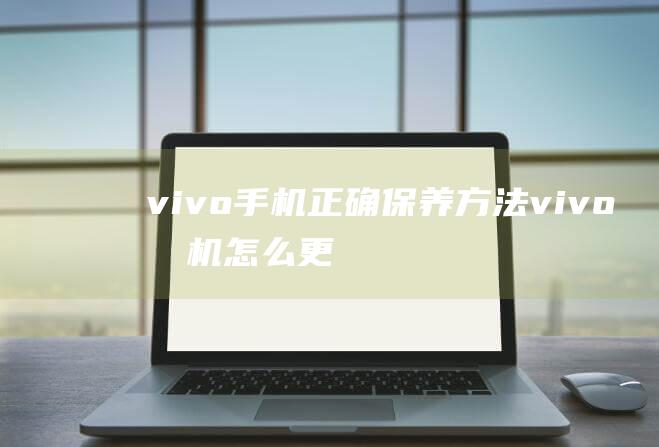 vivo手机正确保养方法 (vivo手机怎么更换返回方式)