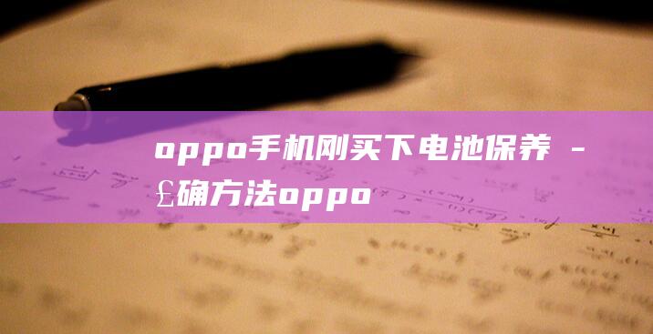 oppo手机刚买下电池保养正确方法 (oppo手机锁屏密码忘了怎么解锁)