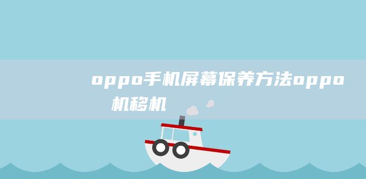 oppo手机屏幕保养方法 (oppo手机移机)