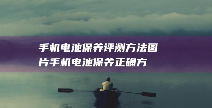 手机电池保养评测方法图片 (手机电池保养正确方法)