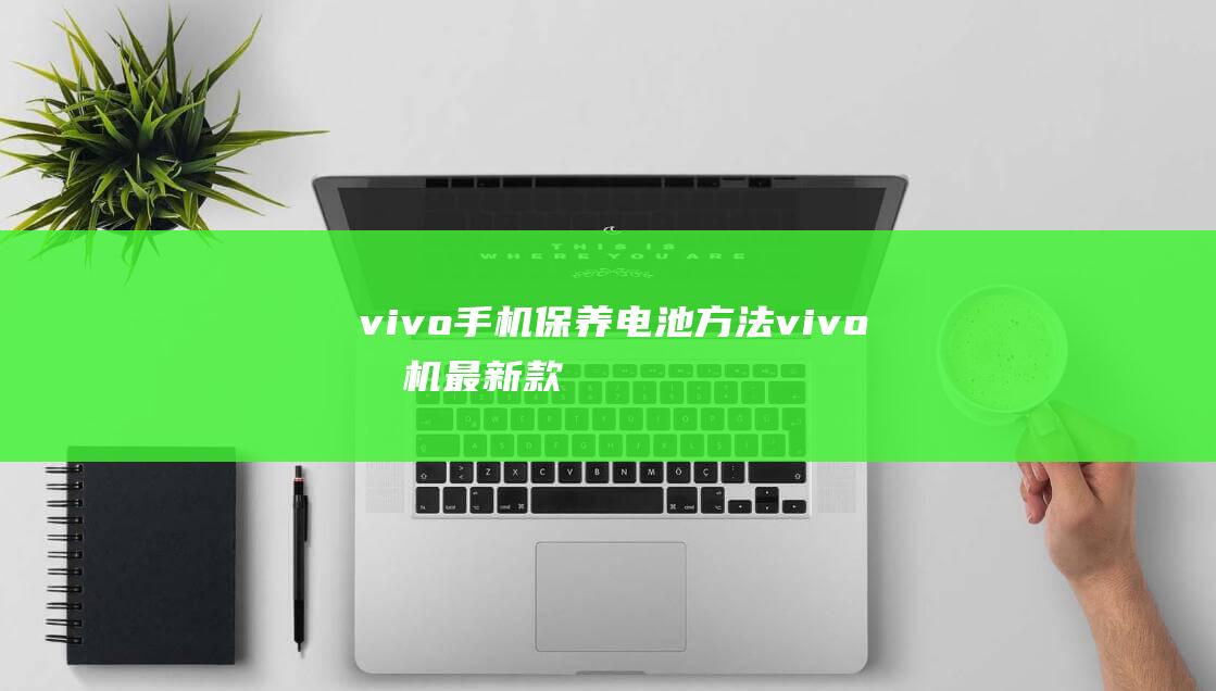 vivo手机保养电池方法 (vivo手机最新款是什么型号)