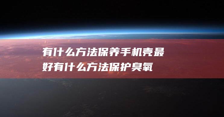 有什么方法保养手机壳最好 (有什么方法保护臭氧层)