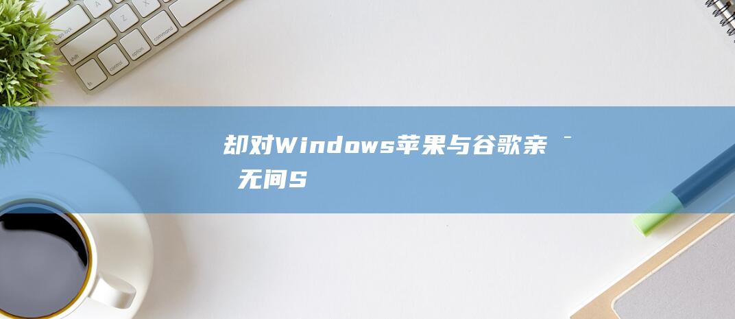 却对-Windows-苹果与谷歌亲密无间-Store视若无睹 (却对应什么字)