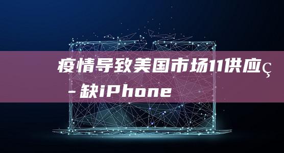 疫情导致美国市场-11供应短缺-iPhone (疫情导致美国死了多少人)