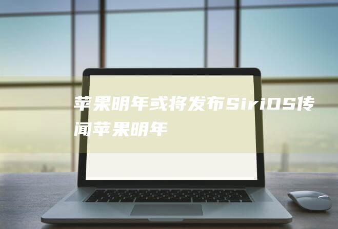 苹果明年或将发布SiriOS-传闻 (苹果明年或将发布16英寸iPad)