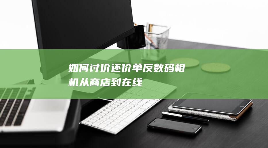 如何讨价还价单反数码相机：从商店到在线