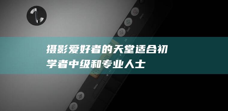 摄影爱好者的天堂：适合初学者、中级和专业人士的数码相机指南